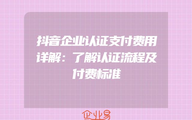 抖音企业认证支付费用详解：了解认证流程及付费标准