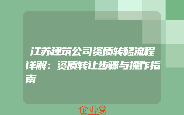 江苏建筑公司资质转移流程详解：资质转让步骤与操作指南