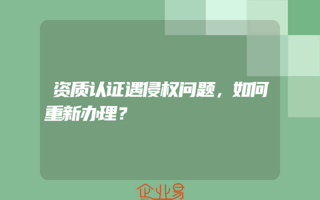 资质认证遇侵权问题，如何重新办理？