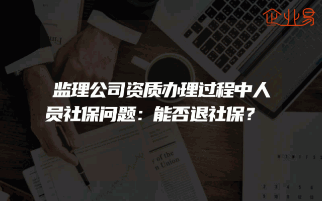 监理公司资质办理过程中人员社保问题解析：能否退社保？