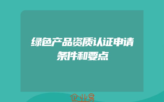 绿色产品资质认证申请条件和要点