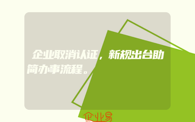 企业取消认证，新规出台助简办事流程。