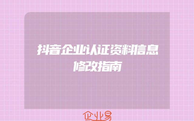 抖音企业认证资料信息修改指南