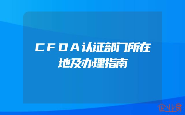 CFDA认证部门所在地及办理指南