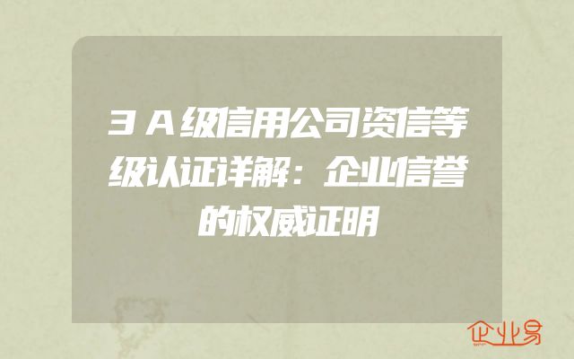 3A级信用公司资信等级认证详解：企业信誉的权威证明