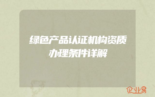 绿色产品认证机构资质办理条件详解