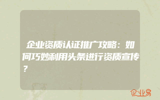 企业资质认证推广攻略：如何巧妙利用头条进行资质宣传？