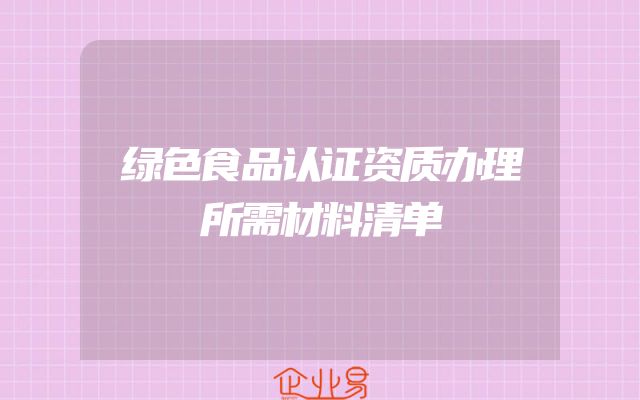 绿色食品认证资质办理所需材料清单