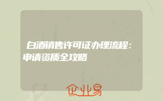 白酒销售许可证办理流程：申请资质全攻略