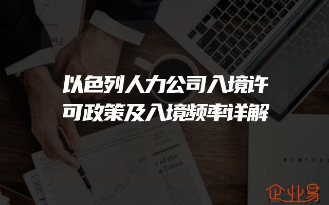 以色列人力公司入境许可政策及入境频率详解