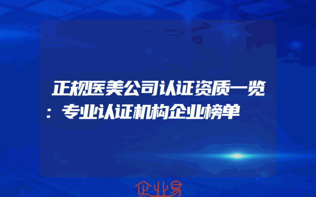 正规医美公司认证资质一览：专业认证机构解析企业榜单