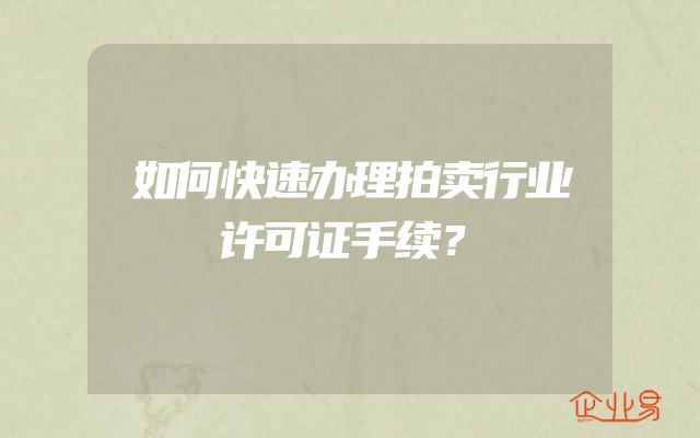 如何快速办理拍卖行业许可证手续？