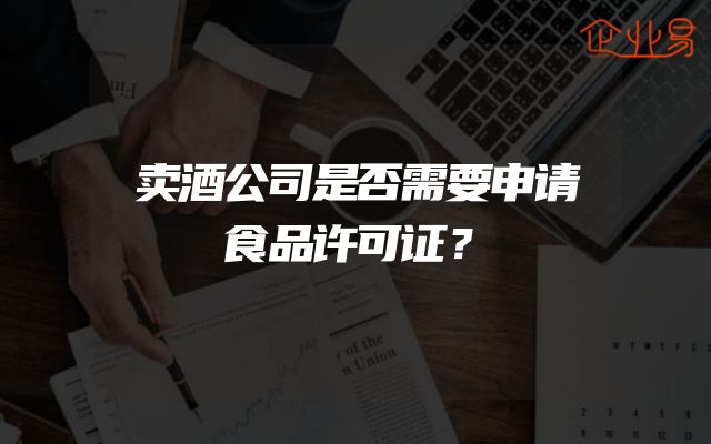 卖酒公司是否需要申请食品许可证？