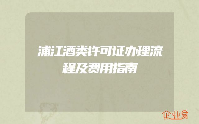 浦江酒类许可证办理流程及费用指南