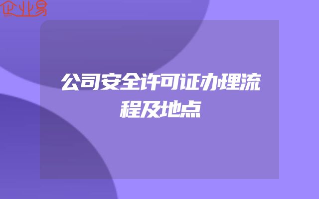 公司安全许可证办理流程及地点