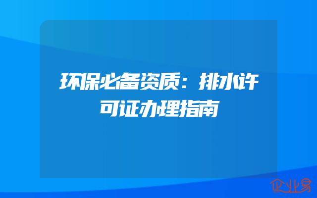 环保必备资质：排水许可证办理指南