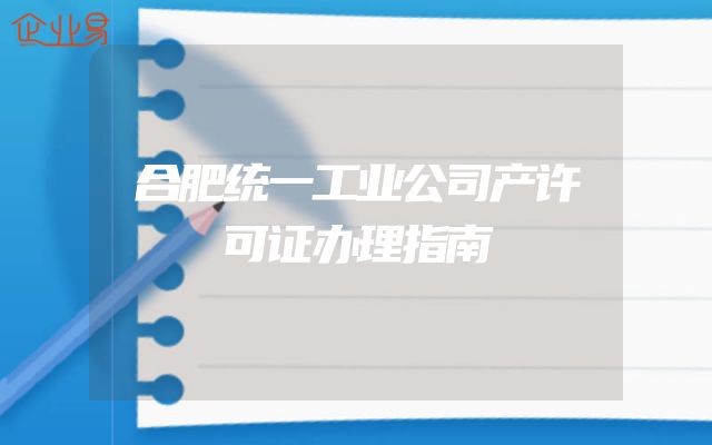 合肥统一工业公司产许可证办理指南