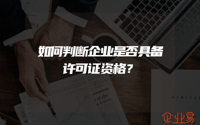 如何判断企业是否具备许可证资格？