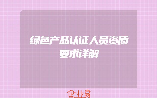 绿色产品认证人员资质要求详解