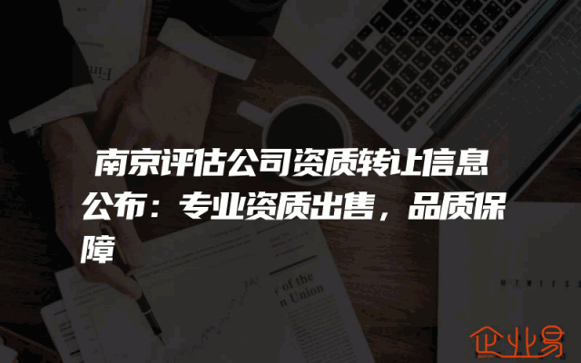 南京评估公司资质转让信息公布：专业资质出售，品质保障