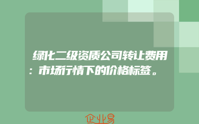 绿化二级资质公司转让费用：市场行情下的价格标签。