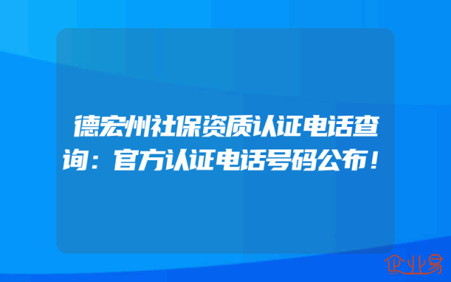 德宏州社保资质认证电话查询：官方认证电话号码公布！
