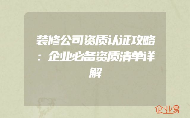 装修公司资质认证攻略：企业必备资质清单详解