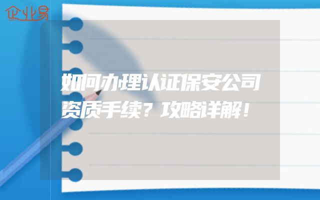 如何办理认证保安公司资质手续？攻略详解！