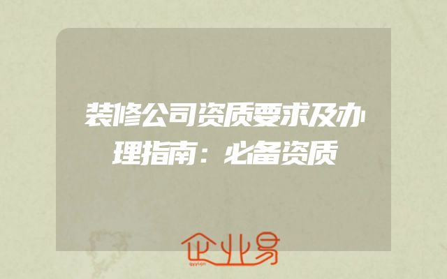 装修公司资质要求及办理指南：必备资质
