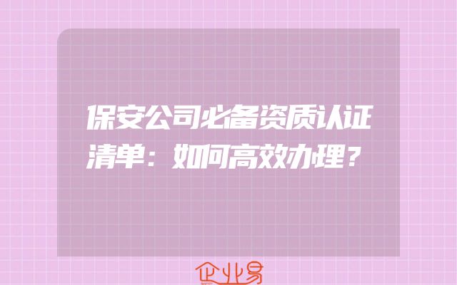 保安公司必备资质认证清单：如何高效办理？