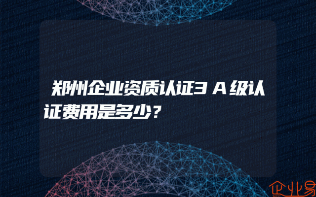 郑州企业资质认证3A级认证费用是多少？