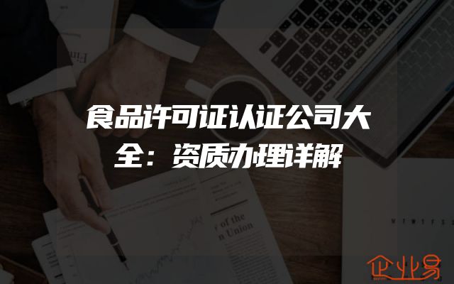 食品许可证认证公司大全：资质办理详解