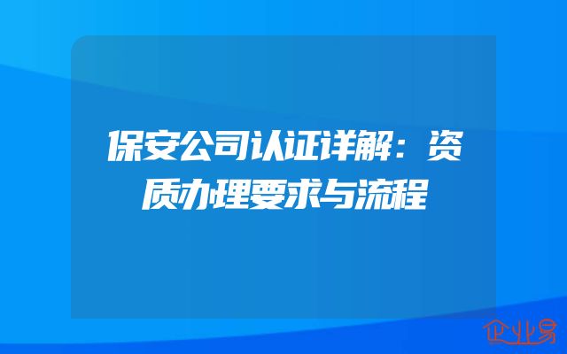 保安公司认证详解：资质办理要求与流程