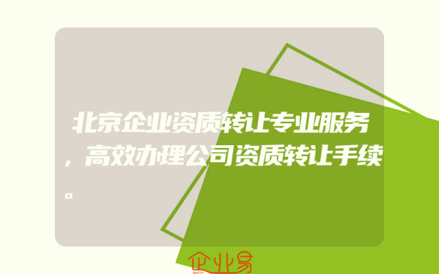 北京企业资质转让专业服务，高效办理公司资质转让手续。