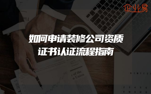如何申请装修公司资质证书认证流程指南