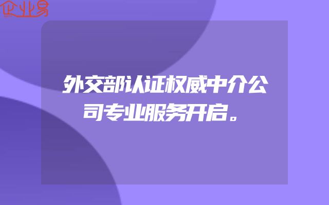 外交部认证权威中介公司专业服务开启。