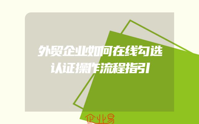 外贸企业如何在线勾选认证操作流程指引