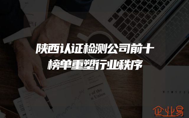 陕西认证检测公司前十榜单重塑行业秩序