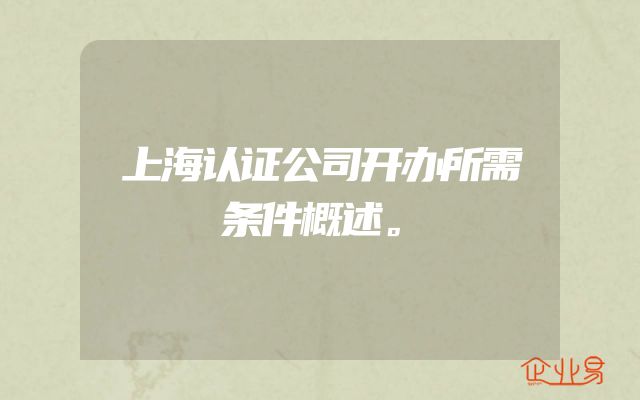 上海认证公司开办所需条件概述。