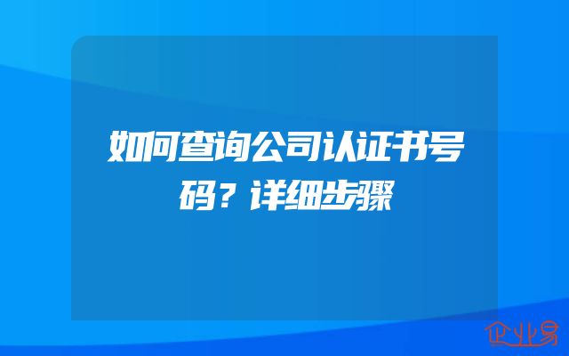 如何查询公司认证书号码？详细步骤