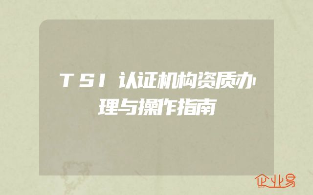 TSI认证机构资质办理与操作指南