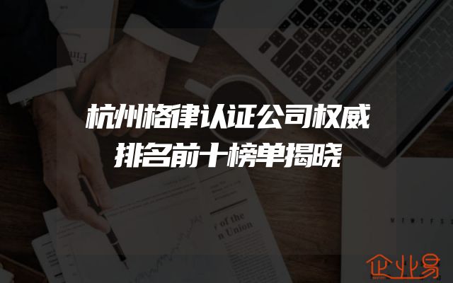 杭州格律认证公司权威排名前十榜单揭晓