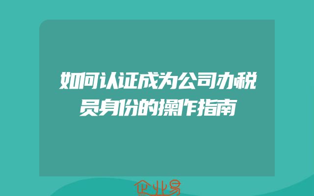 如何认证成为公司办税员身份的操作指南