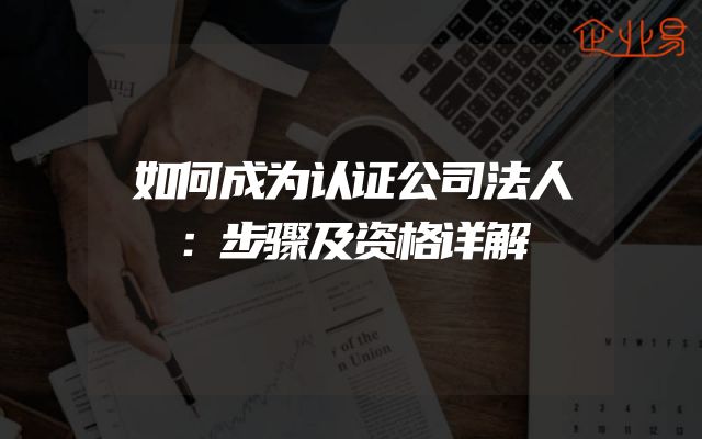 如何成为认证公司法人：步骤及资格详解