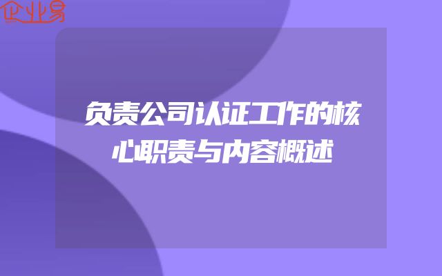 负责公司认证工作的核心职责与内容概述