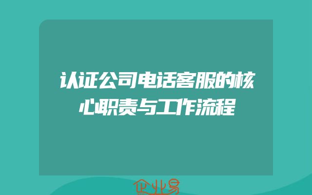 认证公司电话客服的核心职责与工作流程