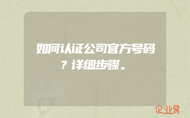 如何认证公司官方号码？详细步骤。