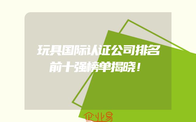 玩具国际认证公司排名前十强榜单揭晓！