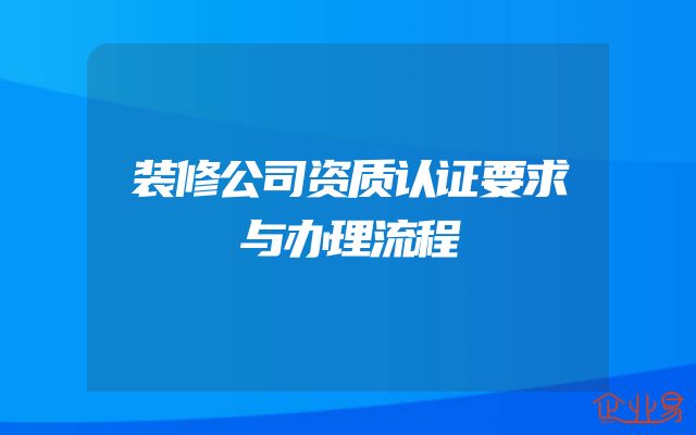 装修公司资质认证要求与办理流程