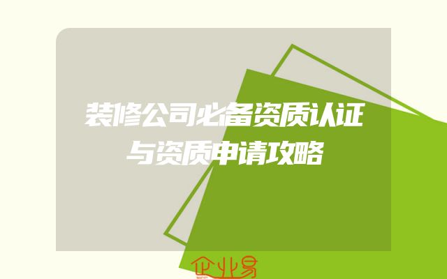装修公司必备资质认证与资质申请攻略
